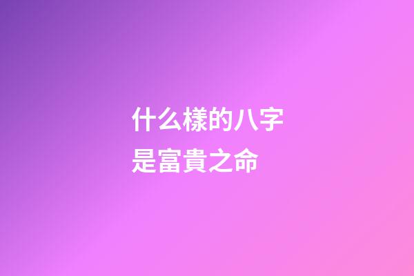 什么樣的八字是富貴之命