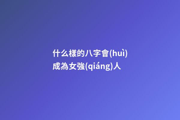 什么樣的八字會(huì)成為女強(qiáng)人