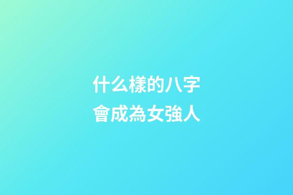 什么樣的八字會成為女強人