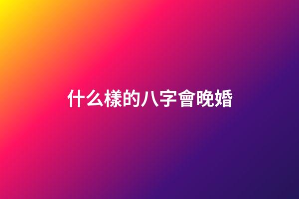 什么樣的八字會晚婚