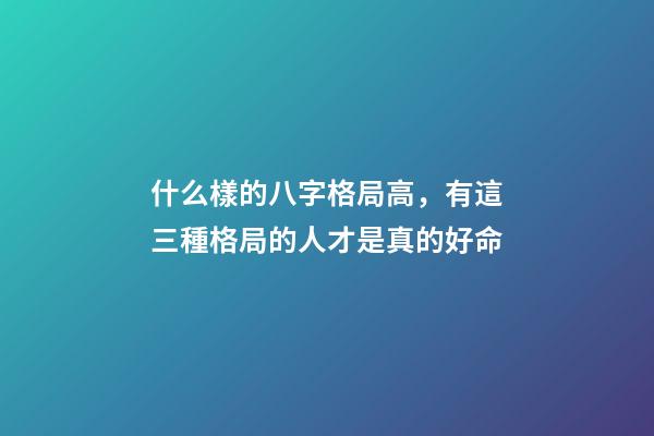 什么樣的八字格局高，有這三種格局的人才是真的好命