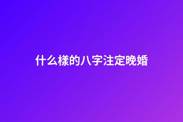 什么樣的八字注定晚婚