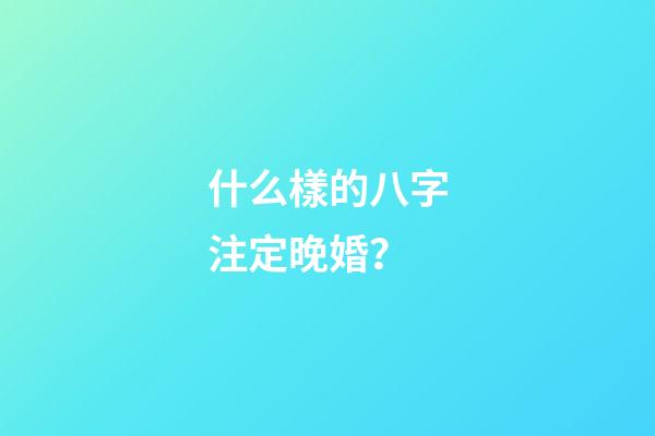 什么樣的八字注定晚婚？