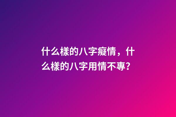 什么樣的八字癡情，什么樣的八字用情不專？