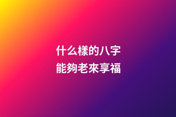 什么樣的八字能夠老來享福