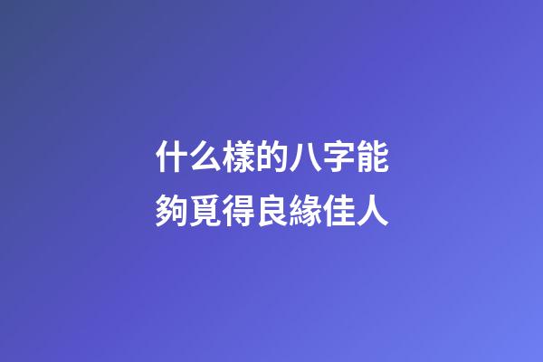 什么樣的八字能夠覓得良緣佳人