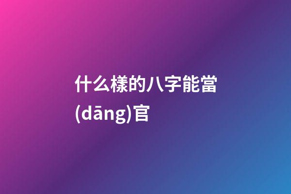什么樣的八字能當(dāng)官