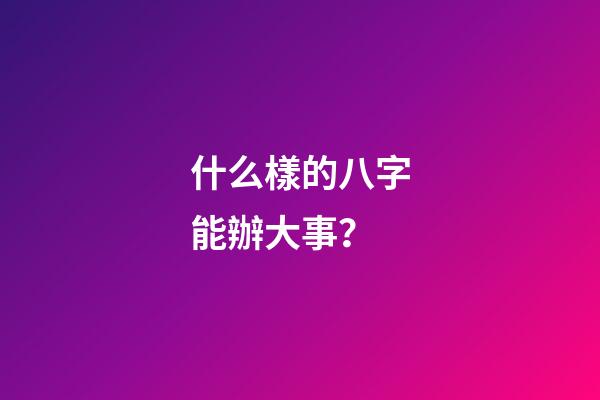 什么樣的八字能辦大事？