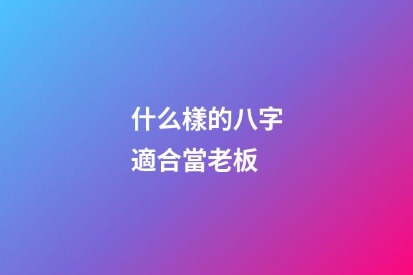 什么樣的八字適合當老板