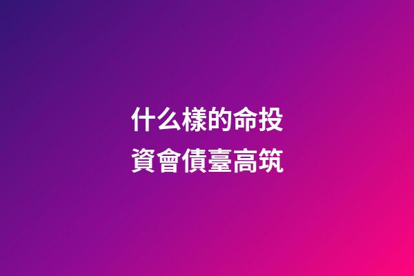 什么樣的命投資會債臺高筑
