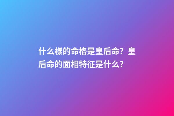 什么樣的命格是皇后命？皇后命的面相特征是什么？