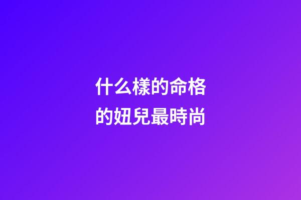 什么樣的命格的妞兒最時尚