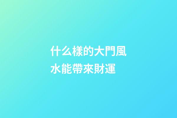 什么樣的大門風水能帶來財運