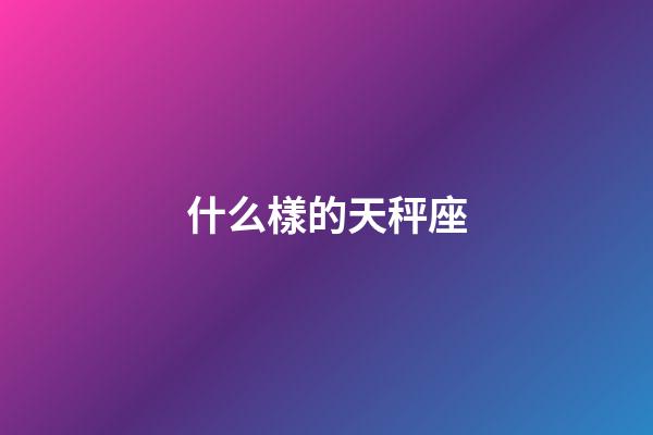 什么樣的天秤座-第1張-星座運(yùn)勢(shì)-玄機(jī)派
