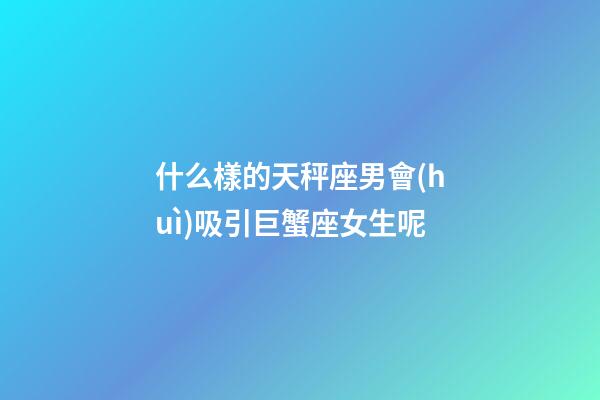 什么樣的天秤座男會(huì)吸引巨蟹座女生呢-第1張-星座運(yùn)勢-玄機(jī)派