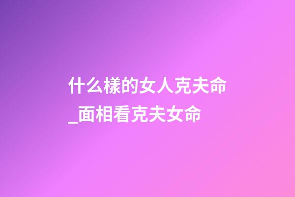 什么樣的女人克夫命_面相看克夫女命