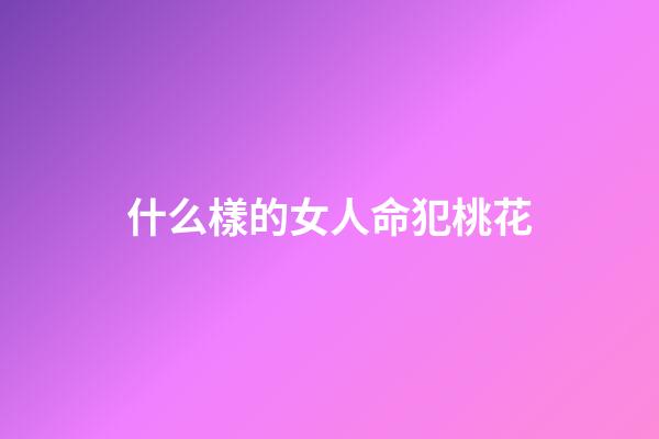 什么樣的女人命犯桃花(命犯桃花更花心，換男人速度最快的三大生肖女)-第1張-觀點-玄機派