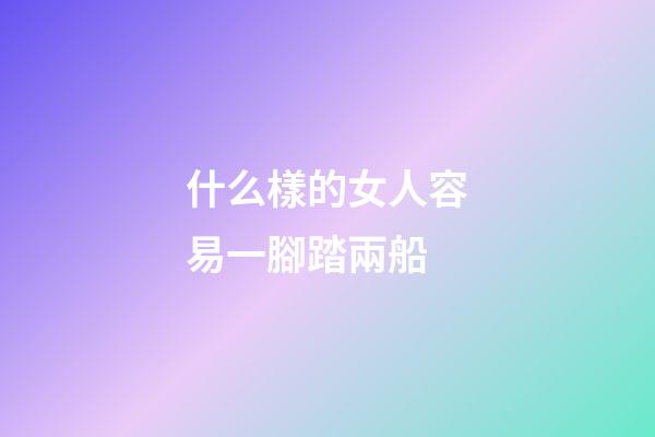 什么樣的女人容易一腳踏兩船