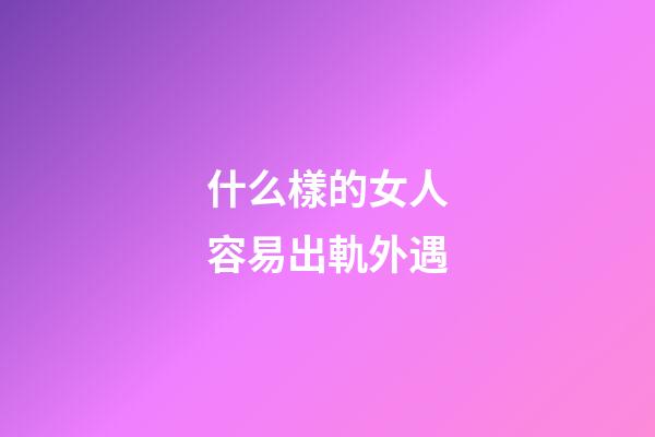 什么樣的女人容易出軌外遇
