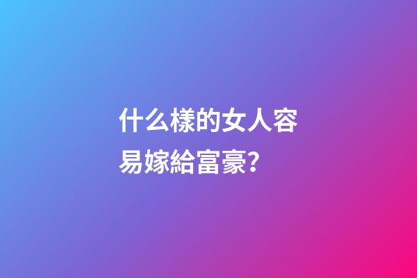 什么樣的女人容易嫁給富豪？