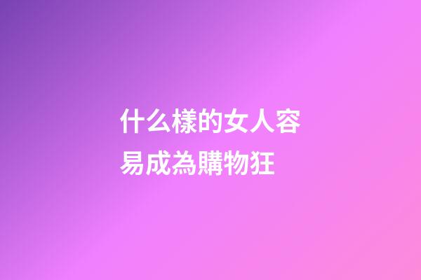 什么樣的女人容易成為購物狂