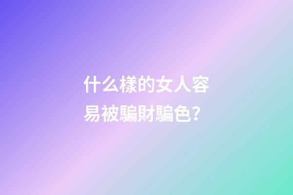 什么樣的女人容易被騙財騙色？