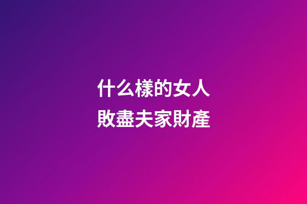 什么樣的女人敗盡夫家財產