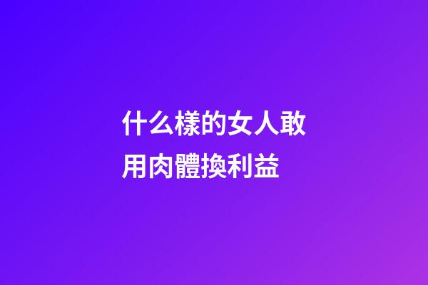什么樣的女人敢用肉體換利益
