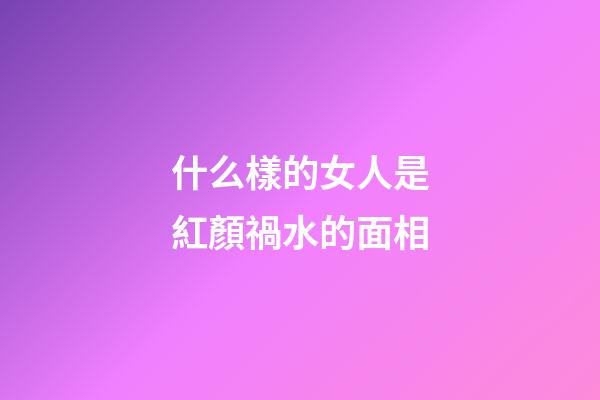什么樣的女人是紅顏禍水的面相
