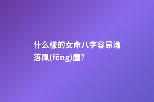 什么樣的女命八字容易淪落風(fēng)塵？