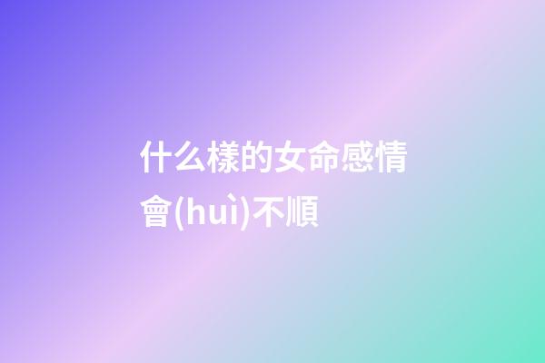 什么樣的女命感情會(huì)不順