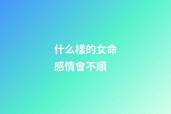 什么樣的女命感情會不順