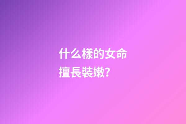 什么樣的女命擅長裝嫩？