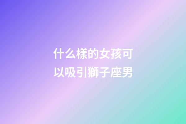 什么樣的女孩可以吸引獅子座男-第1張-星座運勢-玄機派