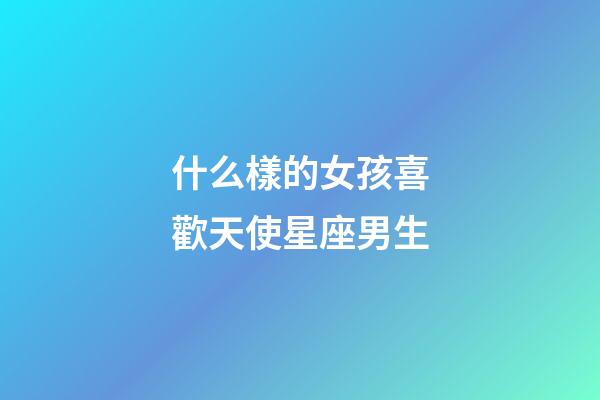 什么樣的女孩喜歡天使星座男生-第1張-星座運勢-玄機派
