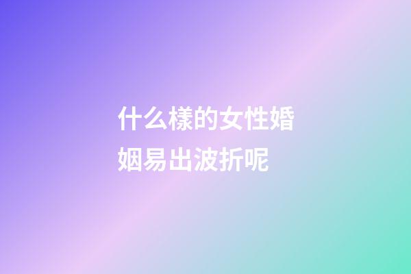 什么樣的女性婚姻易出波折呢