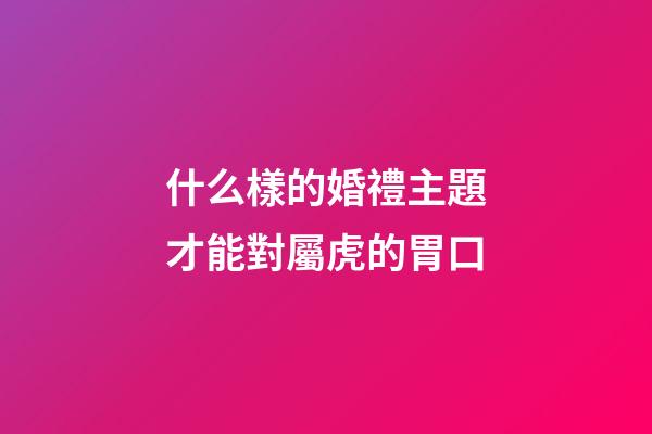 什么樣的婚禮主題才能對屬虎的胃口