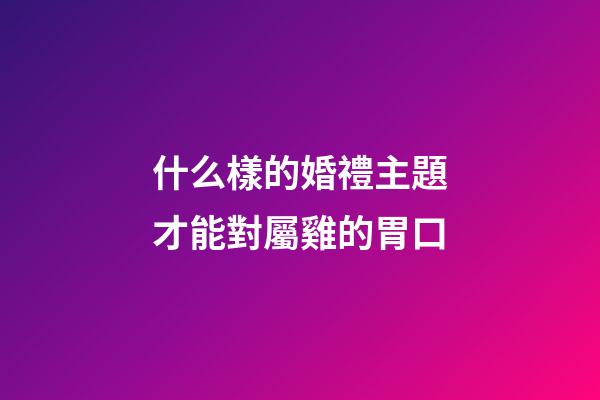 什么樣的婚禮主題才能對屬雞的胃口