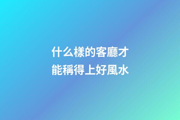 什么樣的客廳才能稱得上好風水