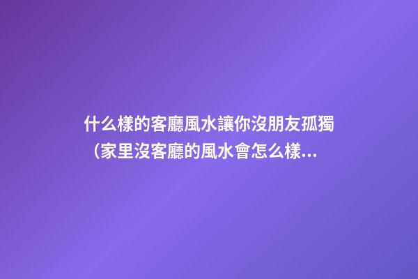 什么樣的客廳風水讓你沒朋友孤獨（家里沒客廳的風水會怎么樣）