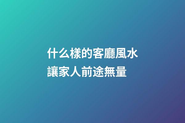 什么樣的客廳風水讓家人前途無量