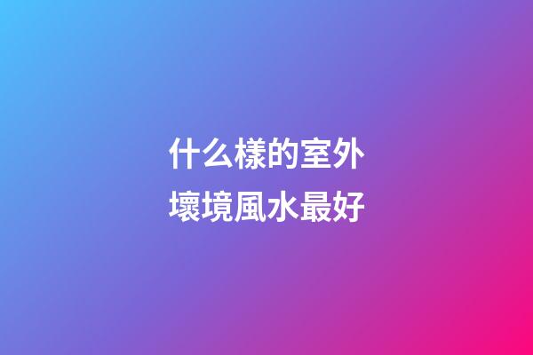 什么樣的室外壞境風水最好