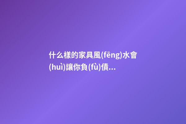 什么樣的家具風(fēng)水會(huì)讓你負(fù)債累累