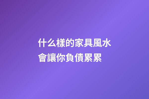 什么樣的家具風水會讓你負債累累
