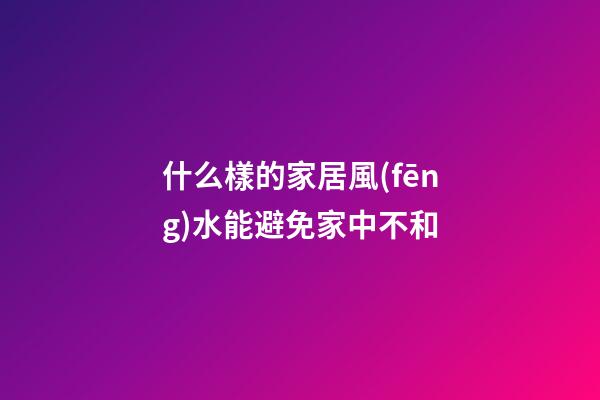 什么樣的家居風(fēng)水能避免家中不和