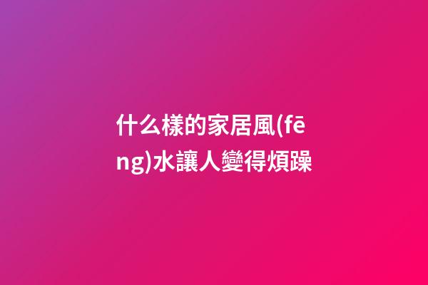 什么樣的家居風(fēng)水讓人變得煩躁