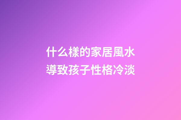 什么樣的家居風水導致孩子性格冷淡