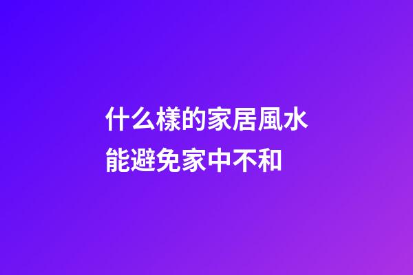 什么樣的家居風水能避免家中不和