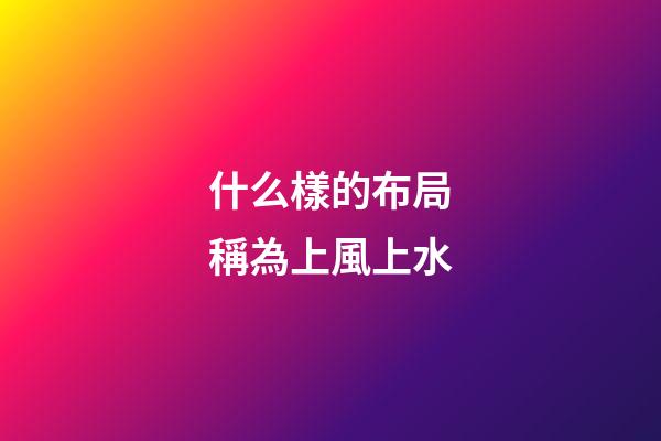 什么樣的布局稱為上風上水