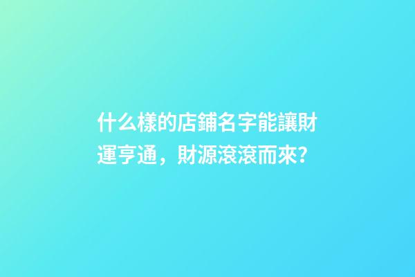 什么樣的店鋪名字能讓財運亨通，財源滾滾而來？-第1張-店鋪起名-玄機派